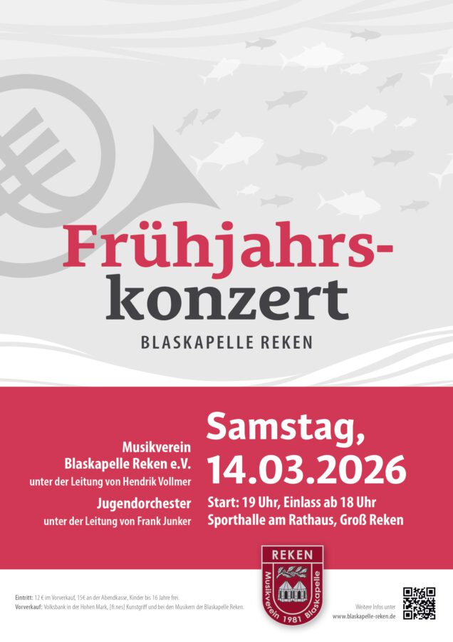 Frühjahrskonzert 2026, Start: 19 Uhr, Einlass ab 18 Uhr
Sporthalle am Rathaus, Groß Reken
Samstag,
14.03.2026
Musikverein
Blaskapelle Reken e.V.
unter der Leitung von Hendrik Vollmer
Jugendorchester
unter der Leitung von Frank Junker
B L A S K A P E L L E R E K E N
Weitere Infos unter
www.blaskapelle-reken.de
Eintritt: 12 € im Vorverkauf, 15€ an der Abendkasse, Kinder bis 16 Jahre frei.
Vorverkauf: Volksbank in der Hohen Mark, [fi.nes] Kunstgriff und bei den Musikern der Blaskapelle Reken.